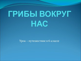 Урок-путешествие Грибы вокруг нас. 6-й класс