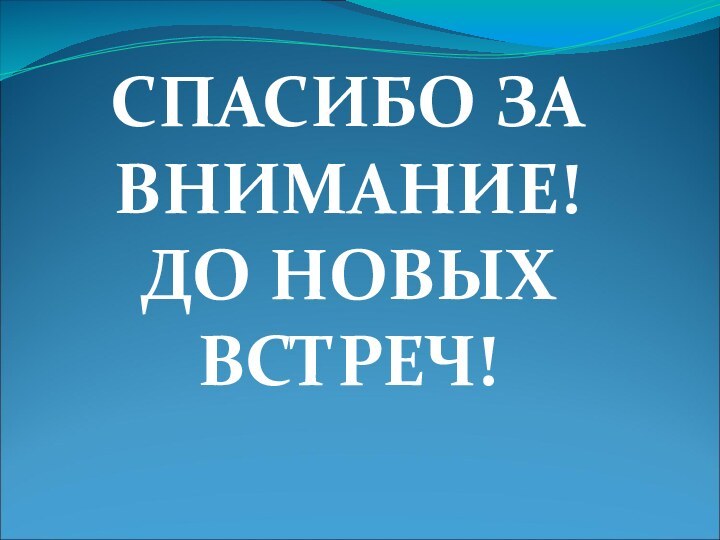 СПАСИБО ЗА ВНИМАНИЕ! ДО НОВЫХ ВСТРЕЧ!