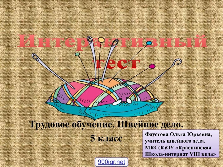 Интерактивный  тестТрудовое обучение. Швейное дело.5 классФаустова Ольга Юрьевна,учитель швейного дела.МКС(К)ОУ «КраснинскаяШкола-интернат VIII вида»