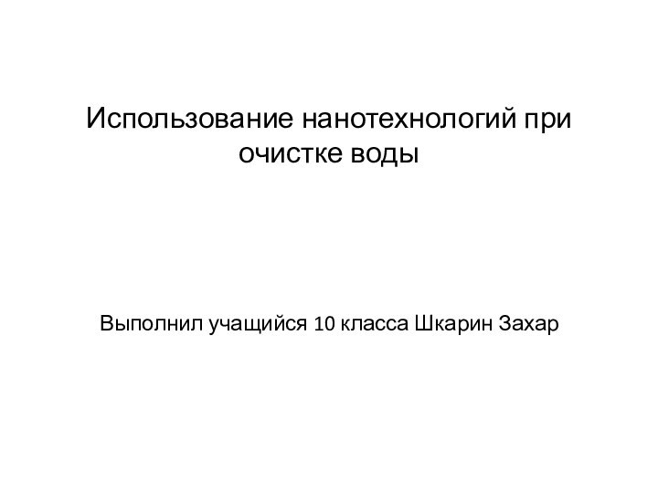 Использование нанотехнологий при очистке воды     Выполнил учащийся 10 класса Шкарин Захар