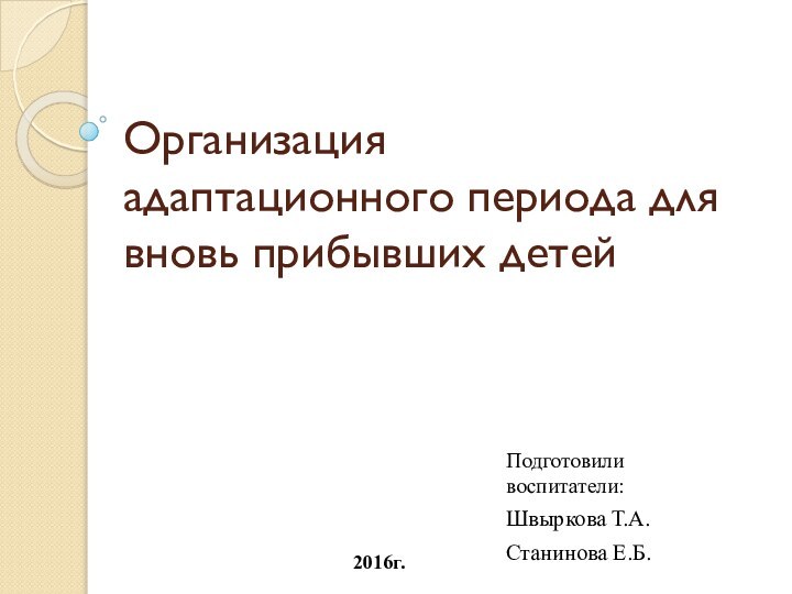 Организация адаптационного периода для вновь прибывших детейПодготовили воспитатели:Швыркова Т.А.Станинова Е.Б.2016г.