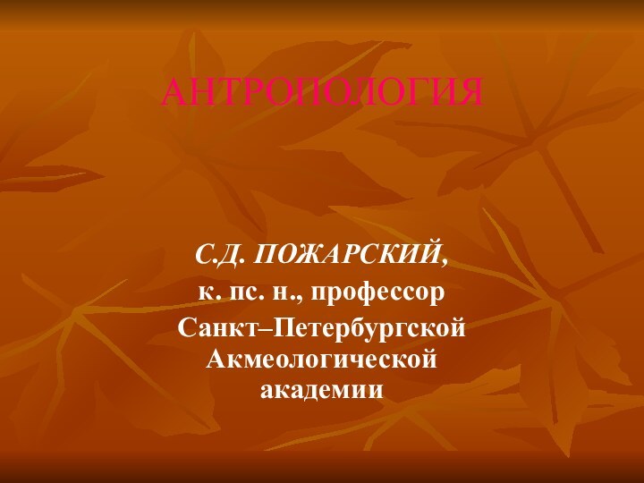 АНТРОПОЛОГИЯ   С.Д. ПОЖАРСКИЙ, к. пс. н., профессор Санкт–Петербургской Акмеологической академии