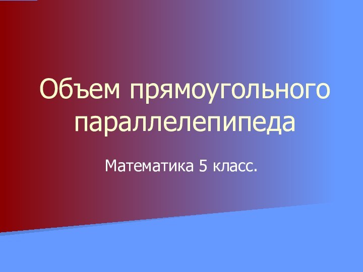 Объем прямоугольного параллелепипедаМатематика 5 класс.