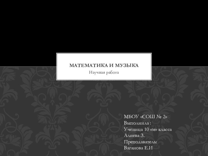 Научная работаМатематика и музыкаМБОУ «СОШ № 2»Выполнила :Ученица 10 «м» классаАлиева З.Преподаватель: Ваганова Е.И