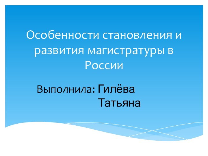 Особенности становления и развития магистратуры в РоссииВыполнила: Гилёва       				Татьяна