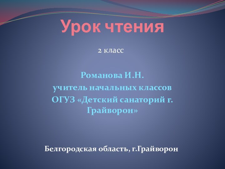 Урок чтения2 классРоманова И.Н.учитель начальных классовОГУЗ «Детский санаторий г.Грайворон»Белгородская область, г.Грайворон