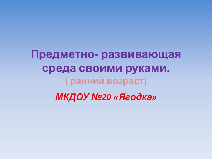 Предметно- развивающая среда своими руками. ( ранний возраст)МКДОУ №20 «Ягодка»