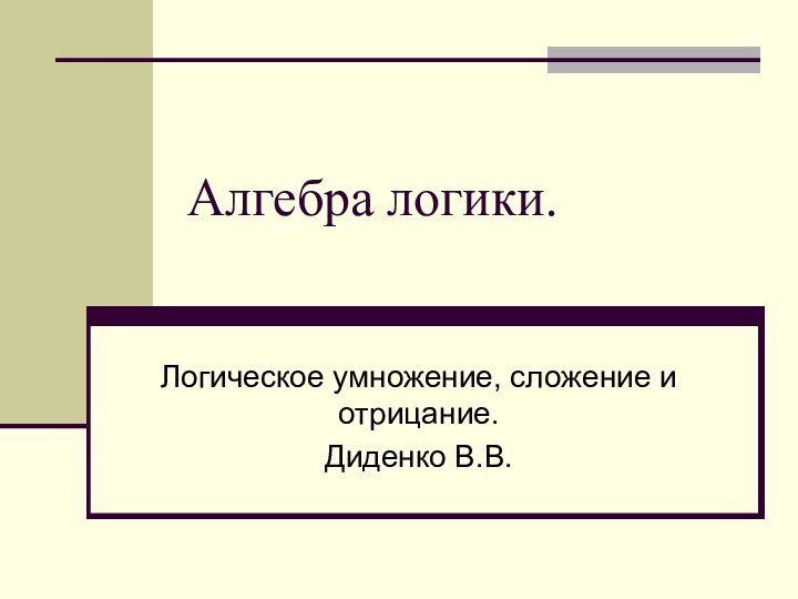 Алгебра логики.Логическое умножение, сложение и отрицание. Диденко В.В.