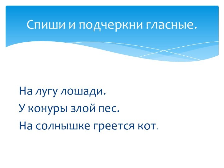 Спиши и подчеркни гласные.На лугу лошади.У конуры злой пес.На солнышке греется кот.