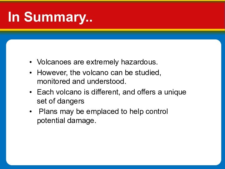 In Summary..Volcanoes are extremely hazardous. However, the volcano can be studied, monitored