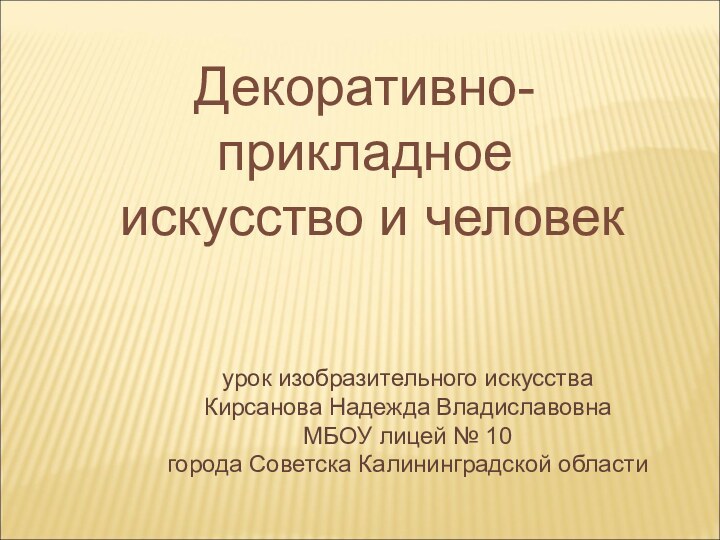 Декоративно-прикладное искусство и человекурок изобразительного искусстваКирсанова Надежда Владиславовна  МБОУ лицей №