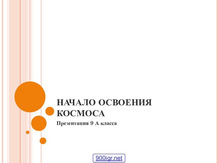 НАЧАЛО ОСВОЕНИЯ КОСМОСАПрезентация 9 А класса