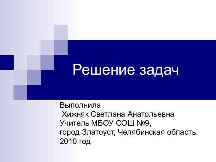 Решение задачВыполнила Хижняк Светлана Анатольевна Учитель МБОУ СОШ №9,город Златоуст, Челябинская область. 2010 год