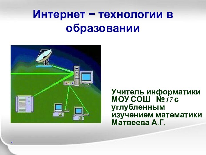 Интернет − технологии в образованииУчитель информатики МОУ СОШ  №17 с углубленным изучением математики Матвеева А.Г.*