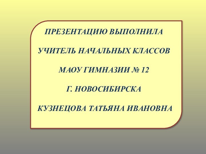 ПРЕЗЕНТАЦИЮ ВЫПОЛНИЛАУЧИТЕЛЬ НАЧАЛЬНЫХ КЛАССОВМАОУ ГИМНАЗИИ № 12Г. НОВОСИБИРСКАКУЗНЕЦОВА ТАТЬЯНА ИВАНОВНА