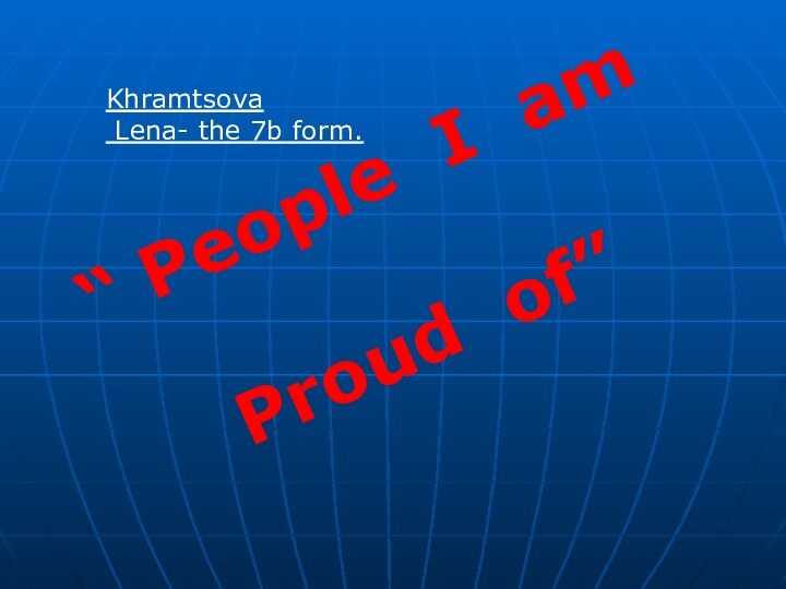 “ People I amProud of”Khramtsova Lena- the 7b form.