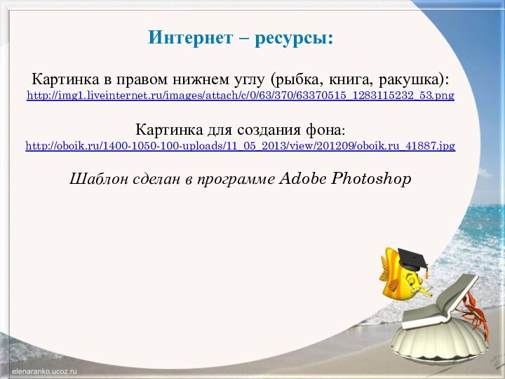 Интернет – ресурсы:Картинка в правом нижнем углу (рыбка, книга, ракушка):http://img1.liveinternet.ru/images/attach/c/0/63/370/63370515_1283115232_53.pngКартинка для создания