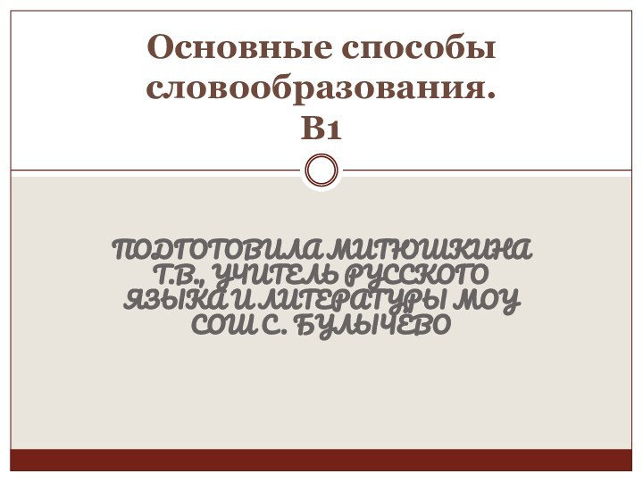 ПОДГОТОВИЛА МИТЮШКИНА Т.В., УЧИТЕЛЬ РУССКОГО ЯЗЫКА И ЛИТЕРАТУРЫ МОУ СОШ С. БУЛЫЧЁВООсновные способы словообразования. В1