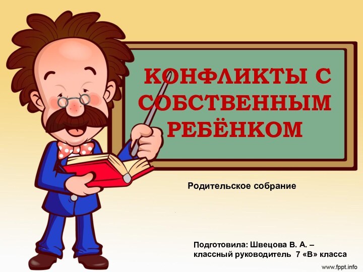 КОНФЛИКТЫ С СОБСТВЕННЫМ РЕБЁНКОМ Родительское собрание Подготовила: Швецова В. А. –