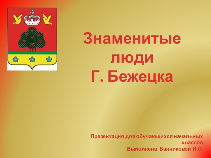 Знаменитые люди Г. БежецкаПрезентация для обучающихся начальных классовВыполнена Банниковой Н.О.