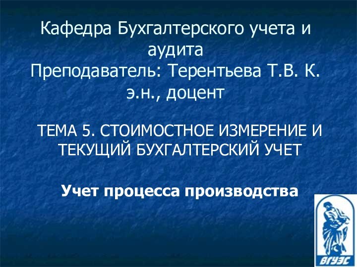 Кафедра Бухгалтерского учета и аудита Преподаватель: Терентьева Т.В. К.э.н., доцентТЕМА 5. СТОИМОСТНОЕ