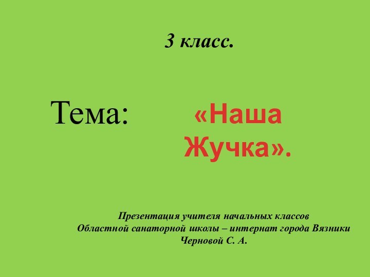 3 класс.Тема:«Наша Жучка».Презентация учителя начальных классовОбластной санаторной школы – интернат города ВязникиЧерновой С. А.