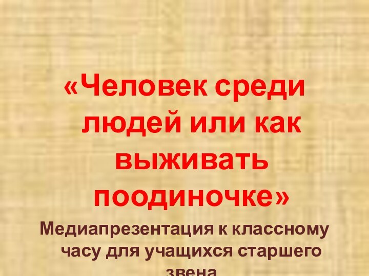 «Человек среди людей или как выживать поодиночке»Медиапрезентация к классному часу для учащихся старшего звенаАвтор: Полухина Н.С.