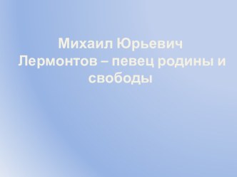 Михаил Юрьевич Лермонтов – певец родины и свободы