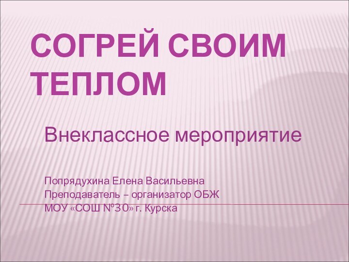 СОГРЕЙ СВОИМ ТЕПЛОМВнеклассное мероприятиеПопрядухина Елена ВасильевнаПреподаватель – организатор ОБЖМОУ «СОШ №30» г. Курска