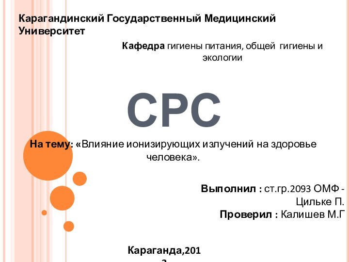 СРСКарагандинский Государственный Медицинский УниверситетНа тему: «Влияние ионизирующих излучений на здоровье человека».Выполнил :