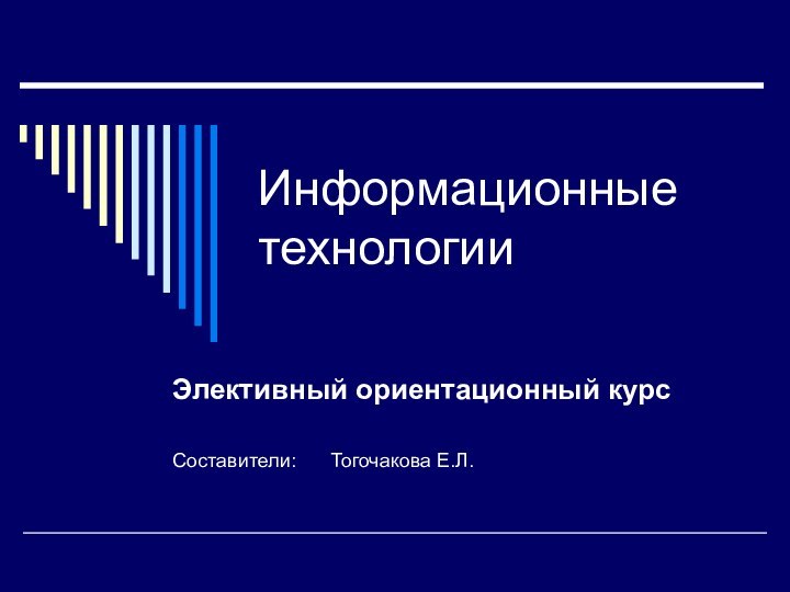 Информационные технологииЭлективный ориентационный курсСоставители: 	Тогочакова Е.Л.