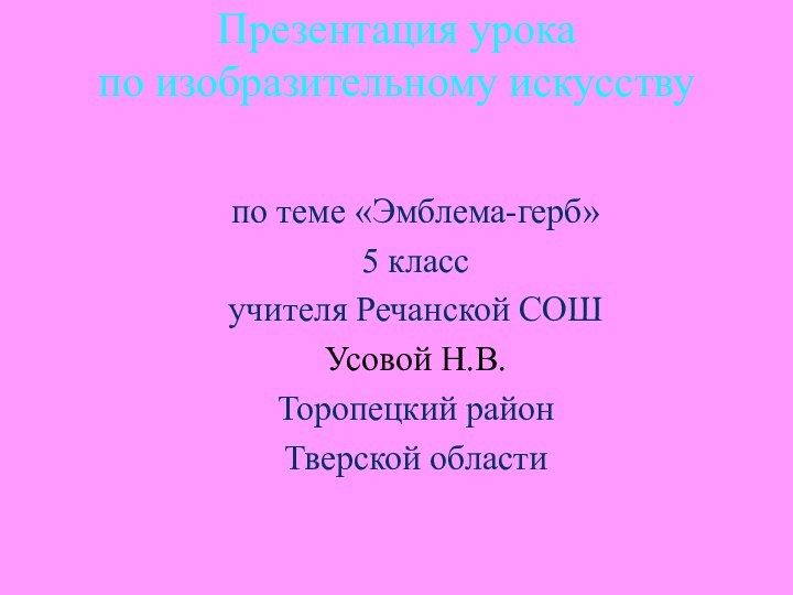 Презентация урока по изобразительному искусству по теме «Эмблема-герб»5 классучителя Речанской СОШ Усовой Н.В.Торопецкий районТверской области