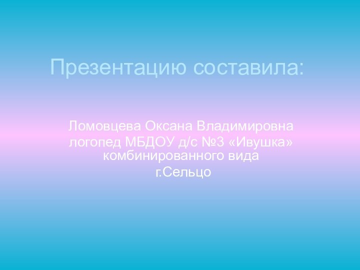 Презентацию составила:Ломовцева Оксана Владимировна логопед МБДОУ д/с №3 «Ивушка» комбинированного вида г.Сельцо