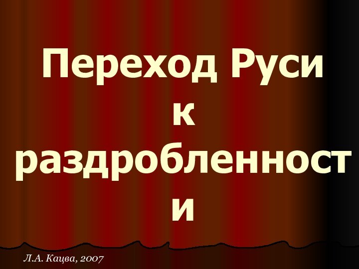 Переход Руси к раздробленностиЛ.А. Кацва, 2007