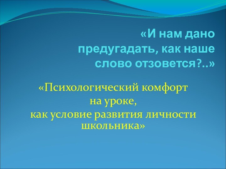 «И нам дано предугадать, как наше слово отзовется?..» «Психологический комфорт на