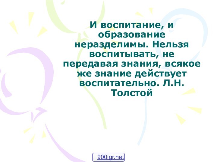 И воспитание, и образование неразделимы. Нельзя воспитывать, не передавая знания, всякое же знание действует воспитательно. Л.Н.Толстой