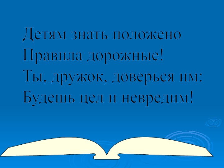 Детям знать положено  Правила дорожные!  Ты, дружок, доверься им:  Будешь цел и невредим!