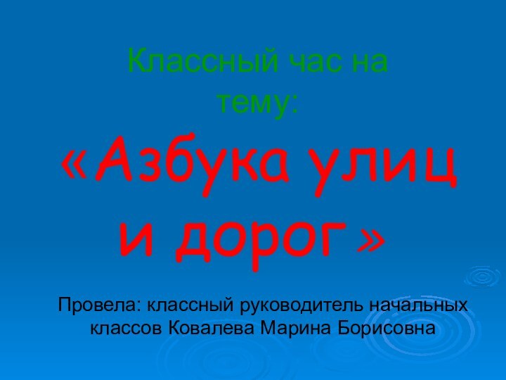 Классный час на  тему: «Азбука улиц и дорог»Провела: классный руководитель начальных классов Ковалева Марина Борисовна