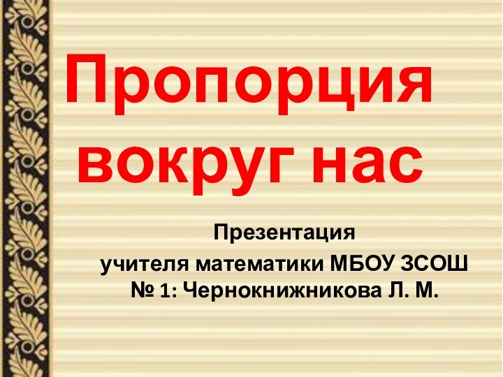 Презентация учителя математики МБОУ ЗСОШ № 1: Чернокнижникова Л. М.Пропорция вокруг нас