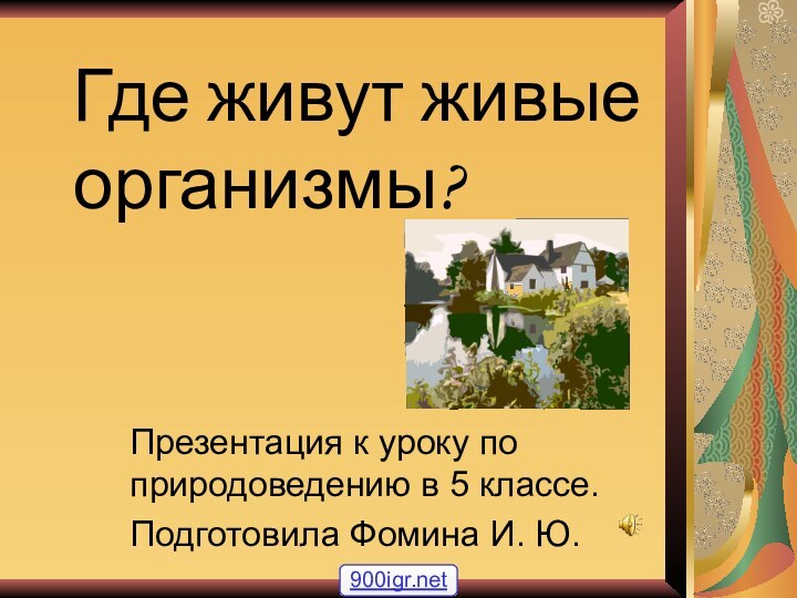 Где живут живые организмы?Презентация к уроку по природоведению в 5 классе.Подготовила Фомина И. Ю.