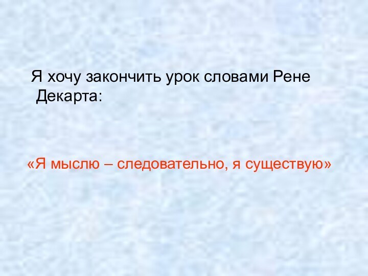 Я хочу закончить урок словами Рене Декарта: «Я мыслю – следовательно, я существую»