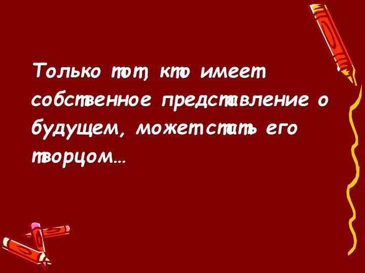 Только тот, кто имеет собственное представление о будущем, может стать его творцом…