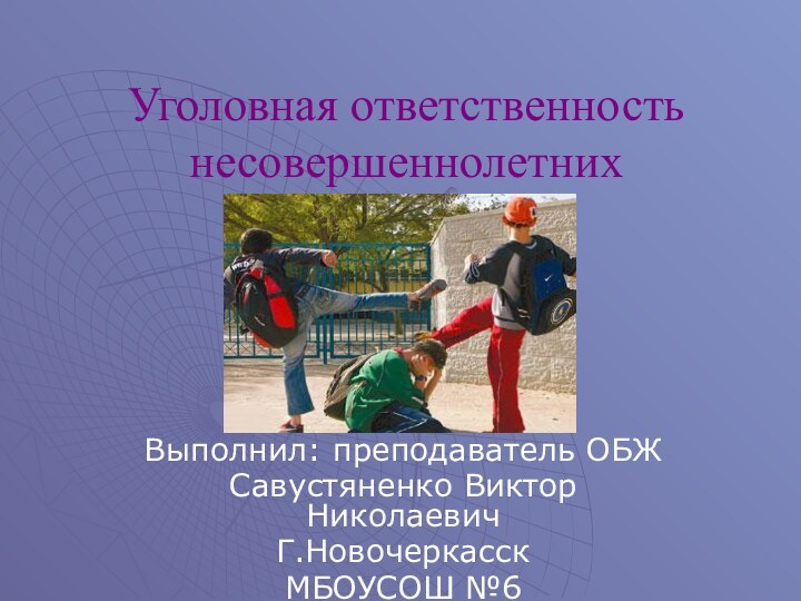 Уголовная ответственность несовершеннолетнихВыполнил: преподаватель ОБЖСавустяненко Виктор НиколаевичГ.НовочеркасскМБОУСОШ №6