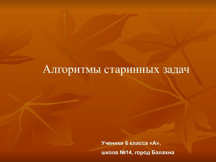 Алгоритмы старинных задачУченики 6 класса «А», школа №14, город Балахна