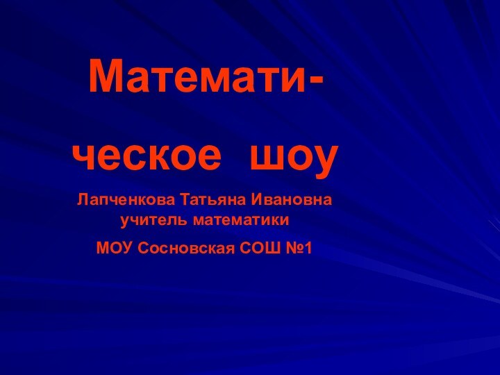 Математи-ческое шоуЛапченкова Татьяна Ивановна учитель математикиМОУ Сосновская СОШ №1