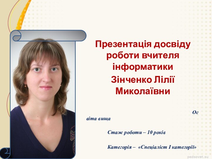 Презентація досвіду роботи вчителя інформатикиЗінченко Лілії Миколаївни 											Освіта вища 			Стаж роботи –