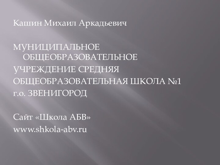 Кашин Михаил Аркадьевич МУНИЦИПАЛЬНОЕ ОБЩЕОБРАЗОВАТЕЛЬНОЕУЧРЕЖДЕНИЕ СРЕДНЯЯОБЩЕОБРАЗОВАТЕЛЬНАЯ ШКОЛА №1 г.о. ЗВЕНИГОРОДСайт «Школа АБВ»www.shkola-abv.ru