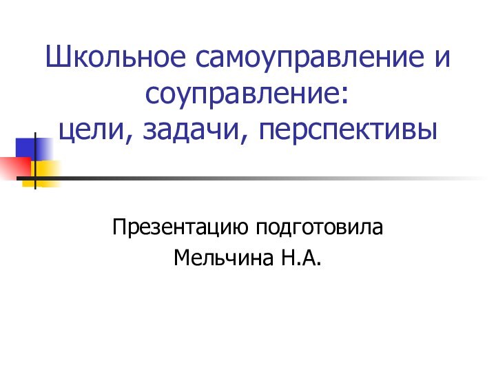 Школьное самоуправление и соуправление:  цели, задачи, перспективыПрезентацию подготовила Мельчина Н.А.