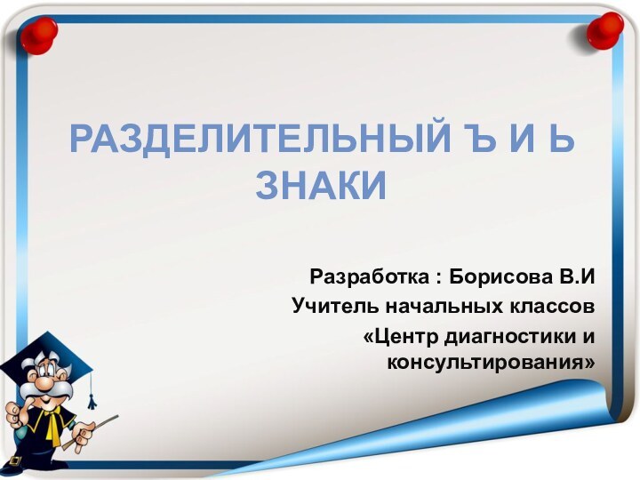 РАЗДЕЛИТЕЛЬНЫЙ Ъ И Ь ЗНАКИ Разработка : Борисова В.ИУчитель начальных классов «Центр диагностики и консультирования»