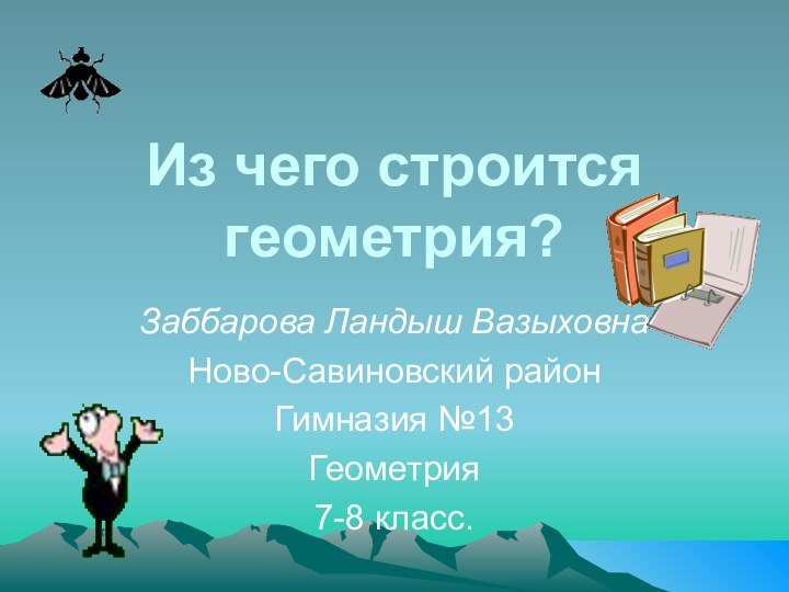 Из чего строится геометрия?Заббарова Ландыш ВазыховнаНово-Савиновский районГимназия №13Геометрия7-8 класс.